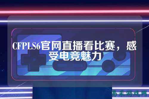 CFPLS6官网直播看比赛，感受电竞魅力