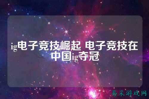 ig电子竞技崛起 电子竞技在中国ig夺冠