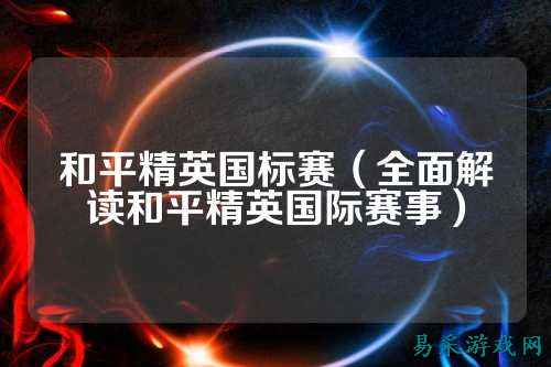 和平精英国标赛（全面解读和平精英国际赛事）