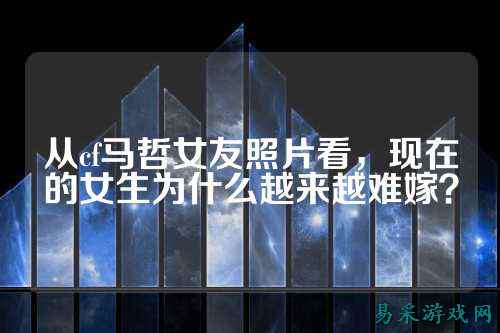 从cf马哲女友照片看，现在的女生为什么越来越难嫁？