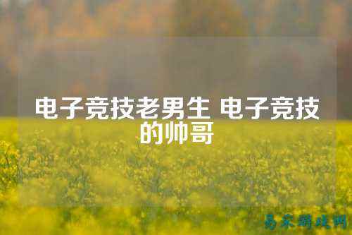电子竞技老男生 电子竞技的帅哥