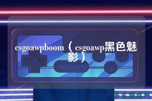 csgoawpboom(csgoawp黑色魅影)