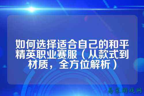 如何选择适合自己的和平精英职业赛服(从款式到材质,全方位解析)