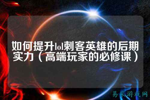 如何提升lol刺客英雄的后期实力(高端玩家的必修课)