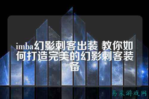imba幻影刺客出装 教你如何打造完美的幻影刺客装备