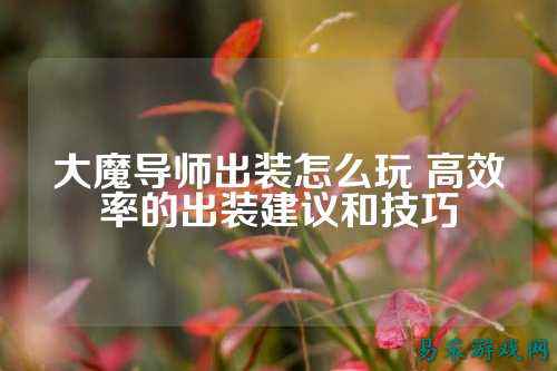大魔导师出装怎么玩 高效率的出装建议和技巧