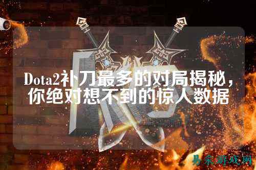 Dota2补刀最多的对局揭秘,你绝对想不到的惊人数据
