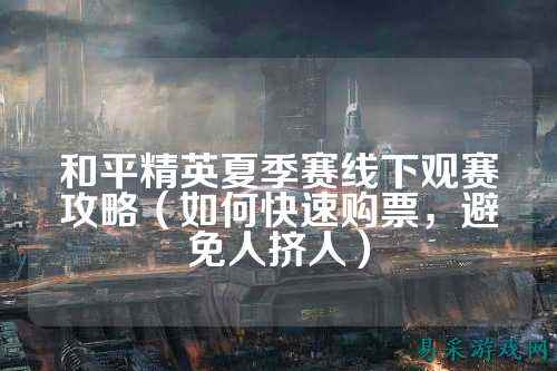 和平精英夏季赛线下观赛攻略(如何快速购票,避免人挤人)