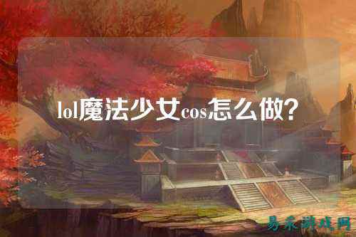 lol魔法少女cos怎么做?