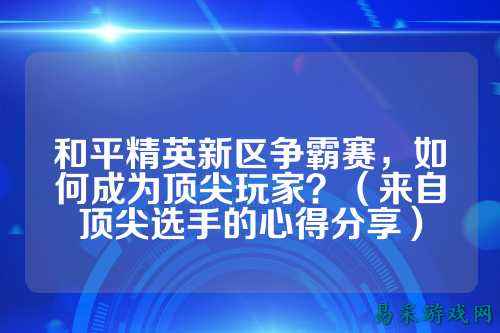 和平精英新区争霸赛,如何成为顶尖玩家?(来自顶尖选手的心得分享)