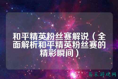 和平精英粉丝赛解说(全面解析和平精英粉丝赛的精彩瞬间)