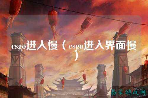 csgo进入慢(csgo进入界面慢)