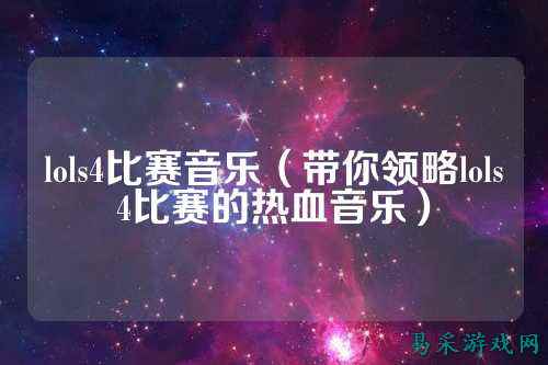 lols4比赛音乐(带你领略lols4比赛的热血音乐)
