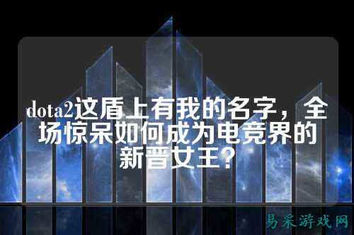 dota2这盾上有我的名字,全场惊呆如何成为电竞界的新晋女王?