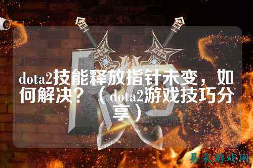 dota2技能释放指针未变,如何解决?(dota2游戏技巧分享)
