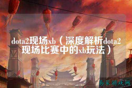 dota2现场xb(深度解析dota2现场比赛中的xb玩法)