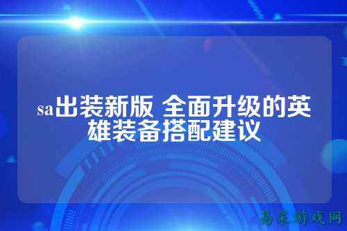 sa出装新版 全面升级的英雄装备搭配建议