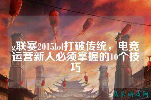 g联赛2015lol打破传统,电竞运营新人必须掌握的10个技巧