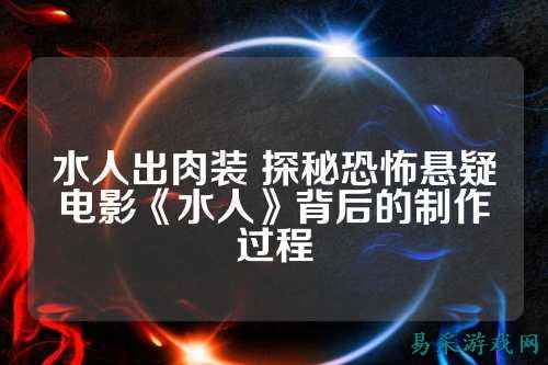 水人出肉装 探秘恐怖悬疑电影《水人》背后的制作过程