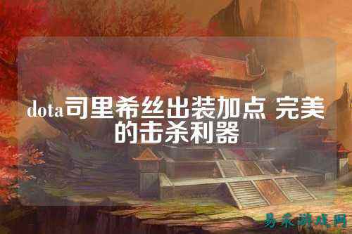 dota司里希丝出装加点 完美的击杀利器