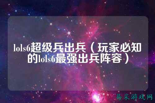 lols6超级兵出兵(玩家必知的lols6最强出兵阵容)