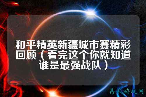 和平精英新疆城市赛精彩回顾(看完这个你就知道谁是最强战队)