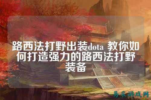 路西法打野出装dota 教你如何打造强力的路西法打野装备