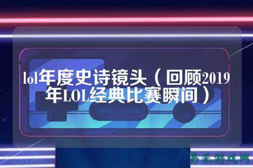 lol年度史诗镜头(回顾2019年LOL经典比赛瞬间)