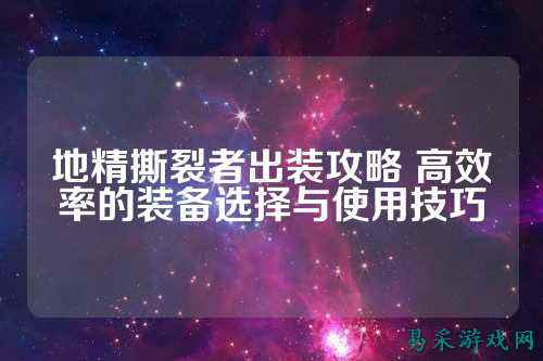 地精撕裂者出装攻略 高效率的装备选择与使用技巧