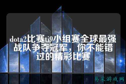 dota2比赛ti9小组赛全球最强战队争夺冠军,你不能错过的精彩比赛