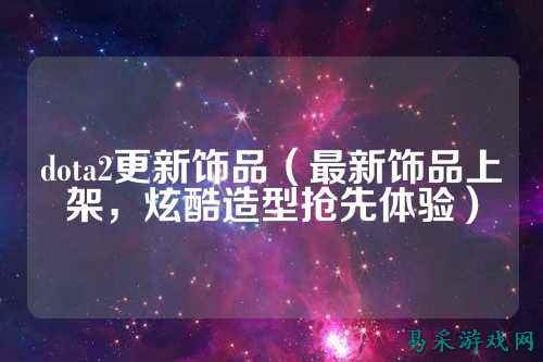 dota2更新饰品（最新饰品上架，炫酷造型抢先体验）