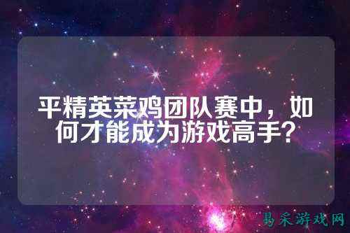 平精英菜鸡团队赛中，如何才能成为游戏高手？
