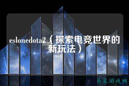 eslonedota2（探索电竞世界的新玩法）