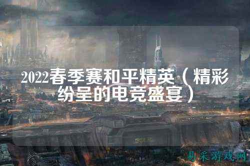 2022春季赛和平精英（精彩纷呈的电竞盛宴）