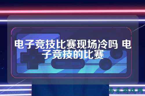 电子竞技比赛现场冷吗 电子竞技的比赛
