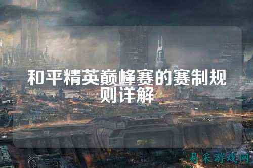 和平精英巅峰赛的赛制规则详解