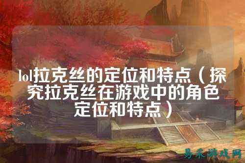 lol拉克丝的定位和特点（探究拉克丝在游戏中的角色定位和特点）
