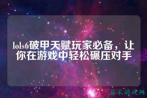 lols6破甲天赋玩家必备，让你在游戏中轻松碾压对手