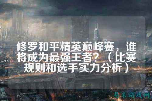 修罗和平精英巅峰赛，谁将成为最强王者？（比赛规则和选手实力分析）