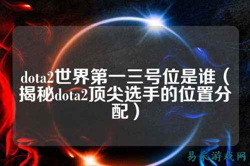 dota2世界第一三号位是谁（揭秘dota2顶尖选手的位置分配）