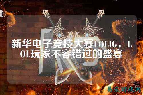 新华电子竞技大赛LOLIG,LOL玩家不容错过的盛宴