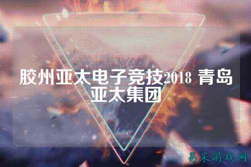 胶州亚太电子竞技2018 青岛亚太集团