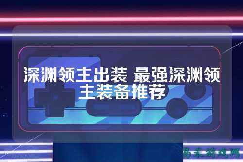 深渊领主出装 最强深渊领主装备推荐