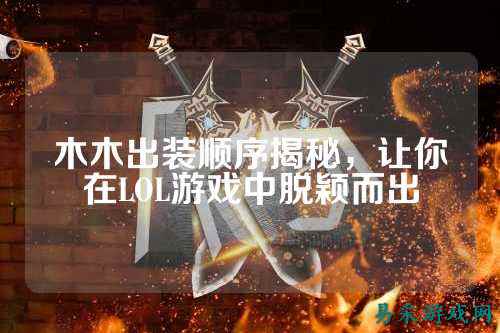 木木出装顺序揭秘，让你在LOL游戏中脱颖而出