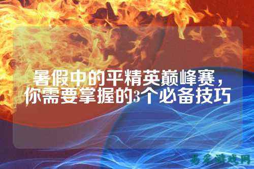 暑假中的平精英巅峰赛，你需要掌握的3个必备技巧