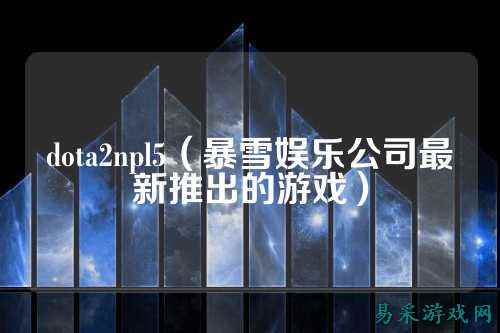 dota2npl5（暴雪娱乐公司最新推出的游戏）