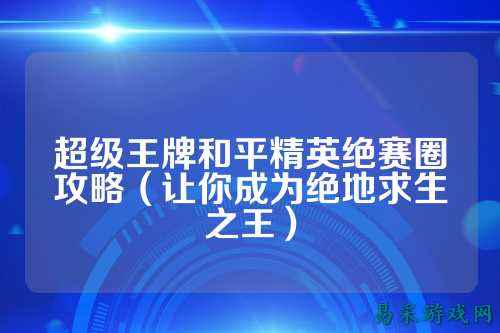 超级王牌和平精英绝赛圈攻略(让你成为绝地求生之王)
