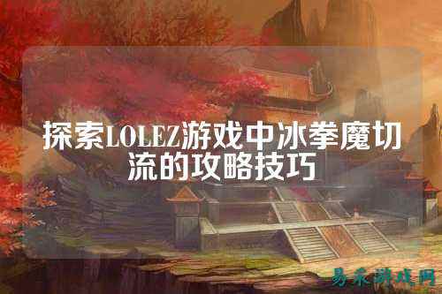 探索LOLEZ游戏中冰拳魔切流的攻略技巧