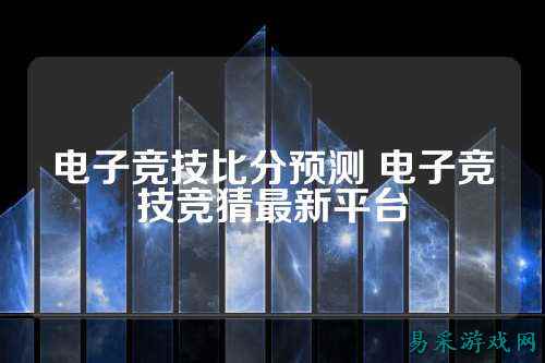 电子竞技比分预测 电子竞技竞猜最新平台