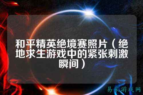 和平精英绝境赛照片(绝地求生游戏中的紧张刺激瞬间)